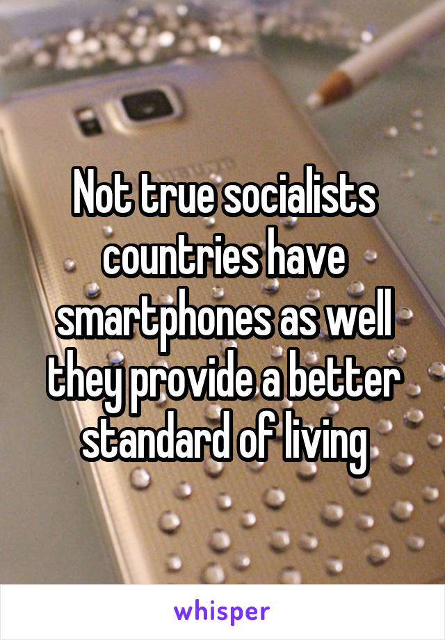 Not true socialists countries have smartphones as well they provide a better standard of living