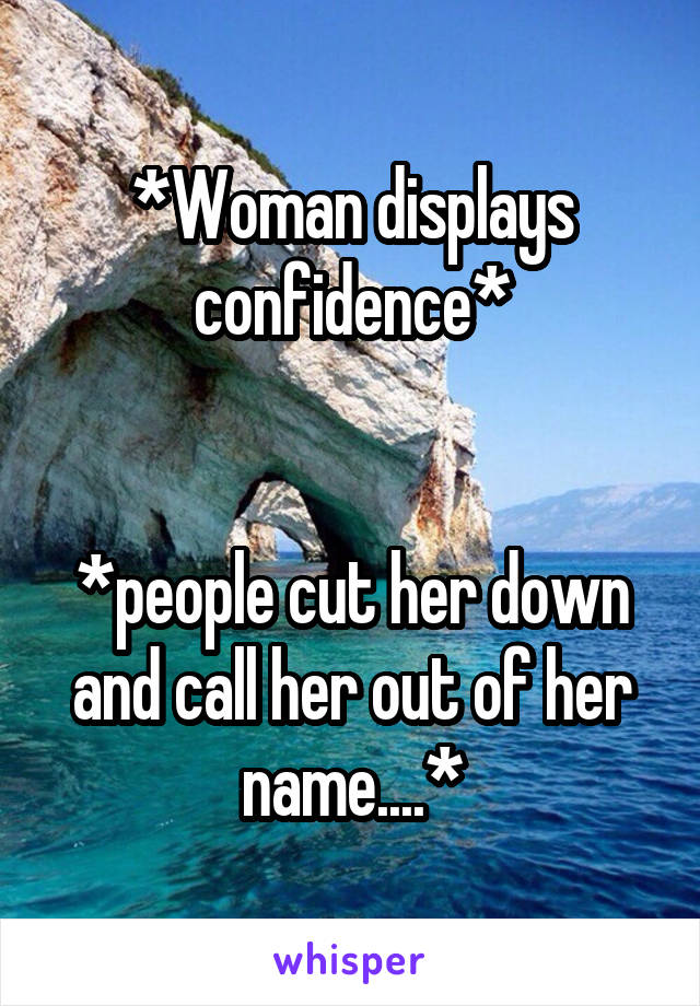 *Woman displays confidence*


*people cut her down and call her out of her name....*