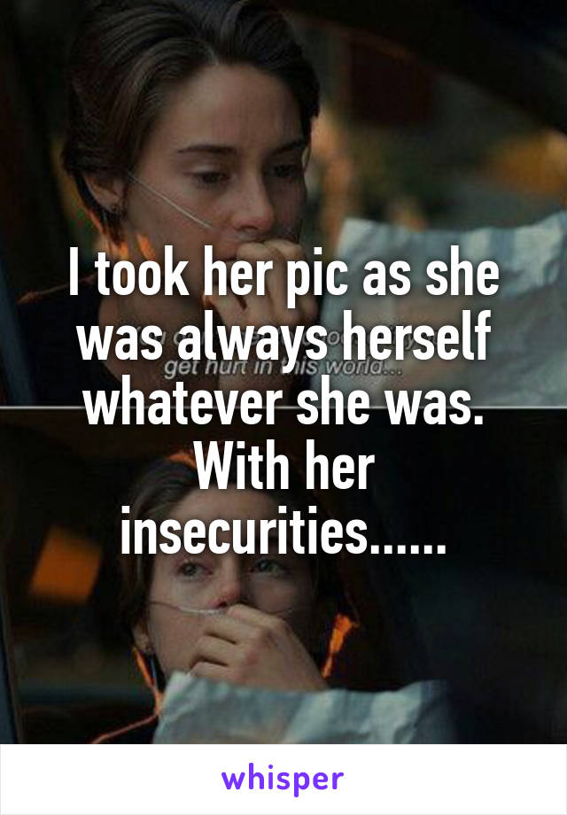 I took her pic as she was always herself whatever she was.
With her insecurities......