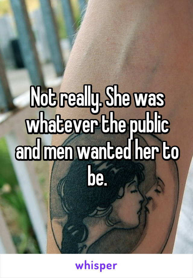 Not really. She was whatever the public and men wanted her to be.