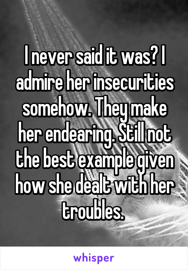 I never said it was? I admire her insecurities somehow. They make her endearing. Still not the best example given how she dealt with her troubles. 