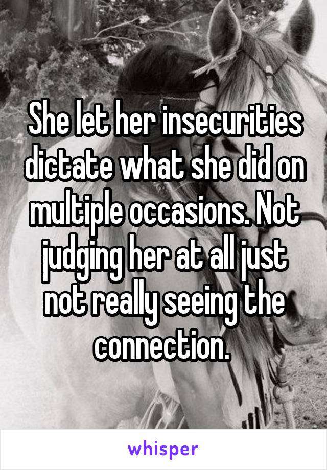 She let her insecurities dictate what she did on multiple occasions. Not judging her at all just not really seeing the connection. 