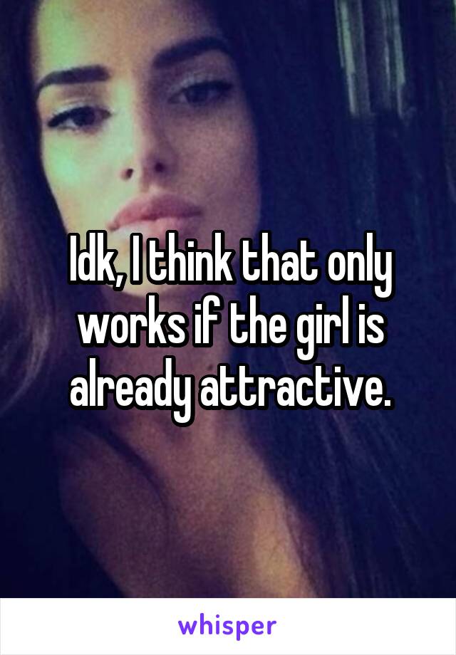 Idk, I think that only works if the girl is already attractive.