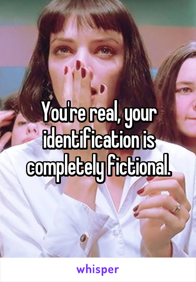 You're real, your identification is completely fictional.