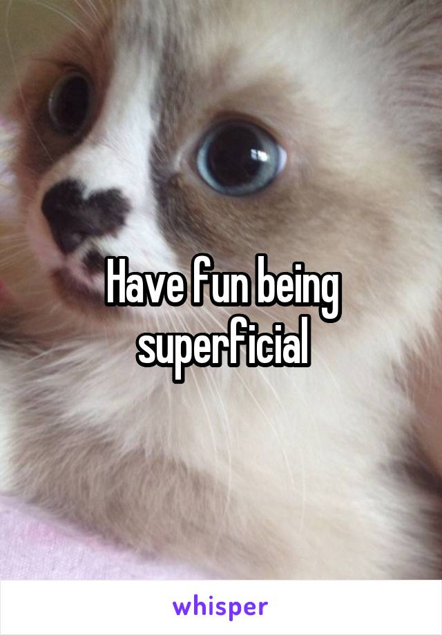 Have fun being superficial