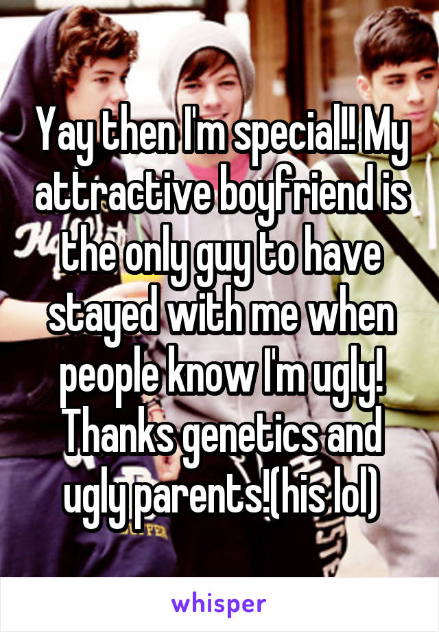 Yay then I'm special!! My attractive boyfriend is the only guy to have stayed with me when people know I'm ugly! Thanks genetics and ugly parents!(his lol)