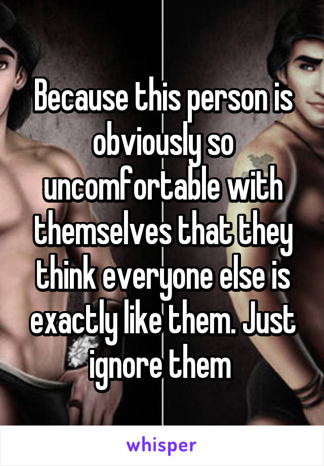 Because this person is obviously so uncomfortable with themselves that they think everyone else is exactly like them. Just ignore them 