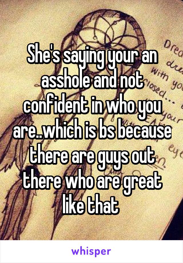 She's saying your an asshole and not confident in who you are..which is bs because there are guys out there who are great like that 