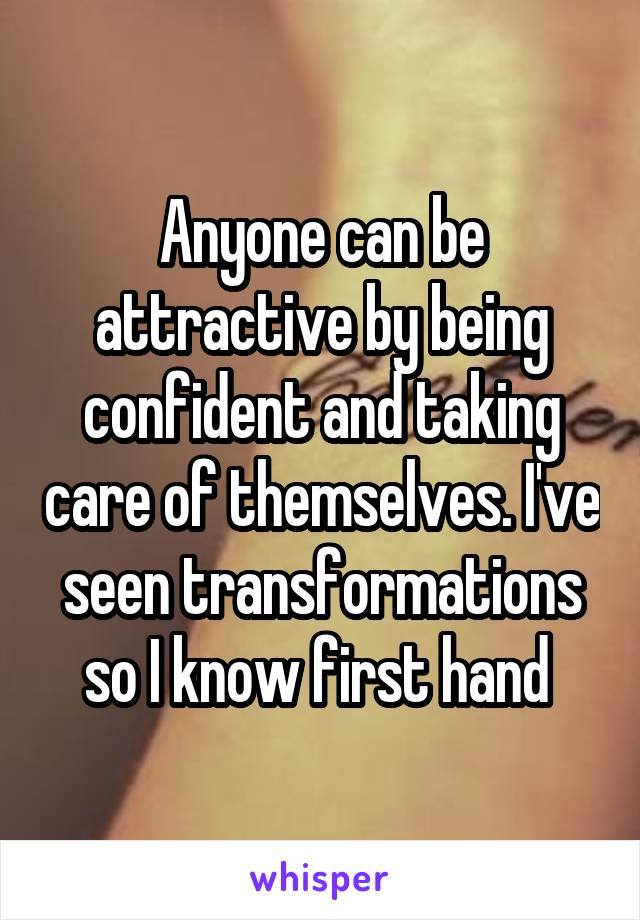 Anyone can be attractive by being confident and taking care of themselves. I've seen transformations so I know first hand 