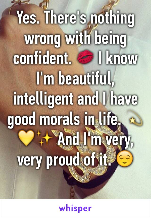 Yes. There's nothing wrong with being confident. 💋 I know I'm beautiful, intelligent and I have good morals in life. 💫💛✨ And I'm very, very proud of it. 😌