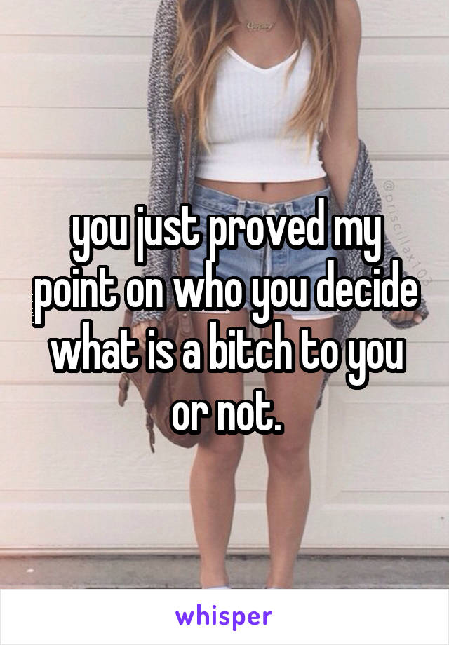 you just proved my point on who you decide what is a bitch to you or not.