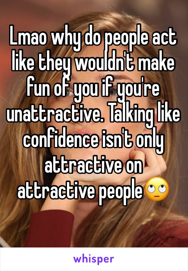 Lmao why do people act like they wouldn't make fun of you if you're unattractive. Talking like confidence isn't only attractive on attractive people🙄