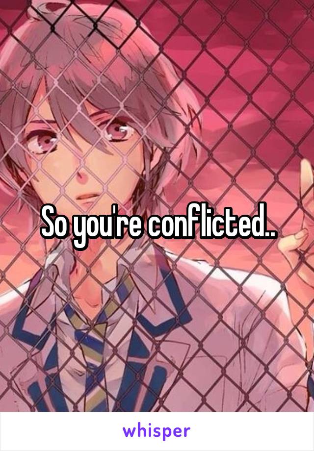 So you're conflicted..