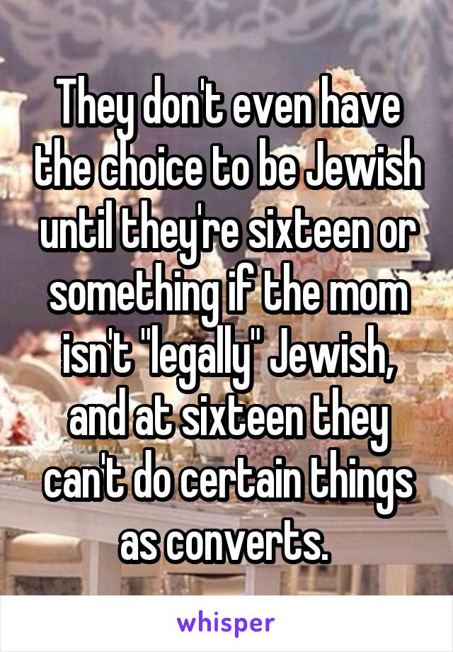 They don't even have the choice to be Jewish until they're sixteen or something if the mom isn't "legally" Jewish, and at sixteen they can't do certain things as converts. 