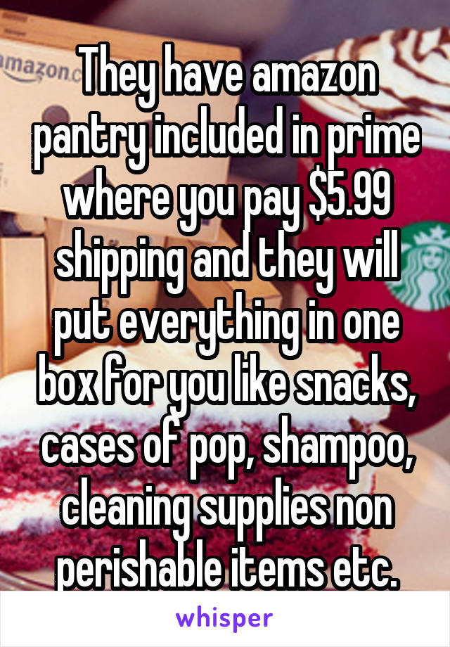 They have amazon pantry included in prime where you pay $5.99 shipping and they will put everything in one box for you like snacks, cases of pop, shampoo, cleaning supplies non perishable items etc.