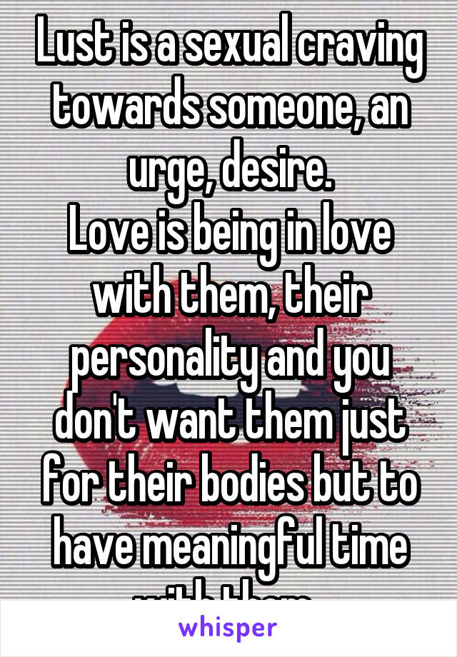 Lust is a sexual craving towards someone, an urge, desire.
Love is being in love with them, their personality and you don't want them just for their bodies but to have meaningful time with them. 