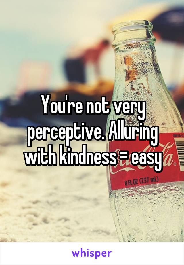 You're not very perceptive. Alluring with kindness = easy