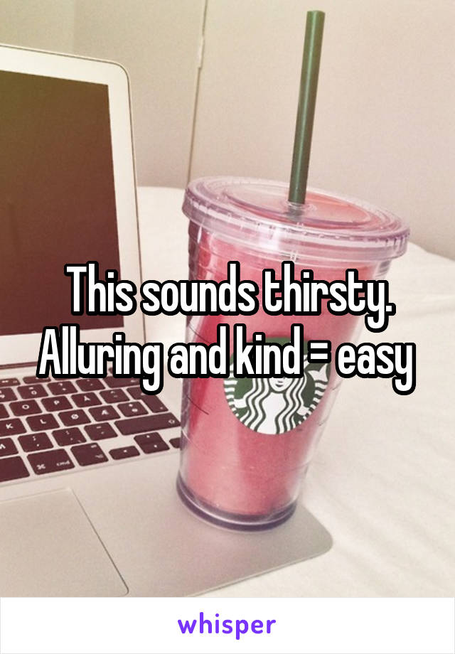 This sounds thirsty. Alluring and kind = easy 