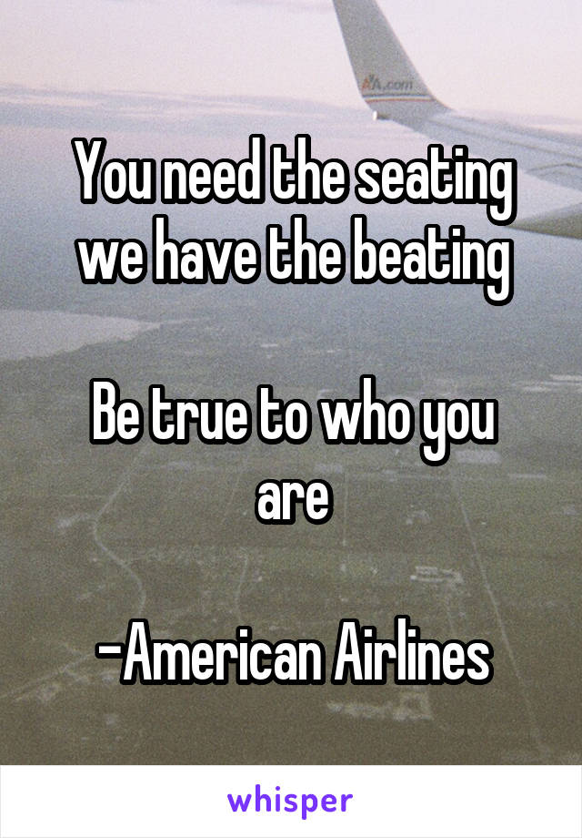 You need the seating we have the beating

Be true to who you are

-American Airlines