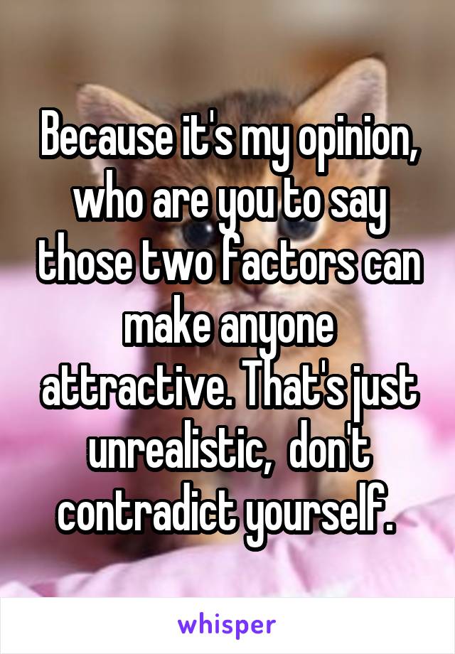 Because it's my opinion, who are you to say those two factors can make anyone attractive. That's just unrealistic,  don't contradict yourself. 