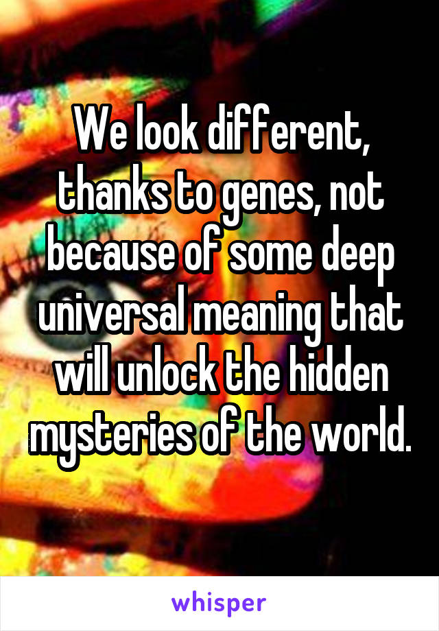 We look different, thanks to genes, not because of some deep universal meaning that will unlock the hidden mysteries of the world. 