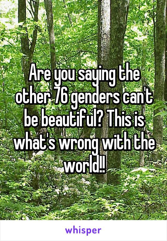 Are you saying the other 76 genders can't be beautiful? This is what's wrong with the world!!