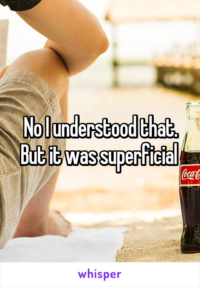 No I understood that. But it was superficial 