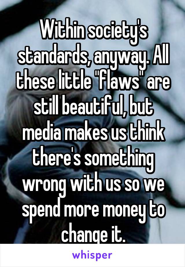 Within society's standards, anyway. All these little "flaws" are still beautiful, but media makes us think there's something wrong with us so we spend more money to change it.