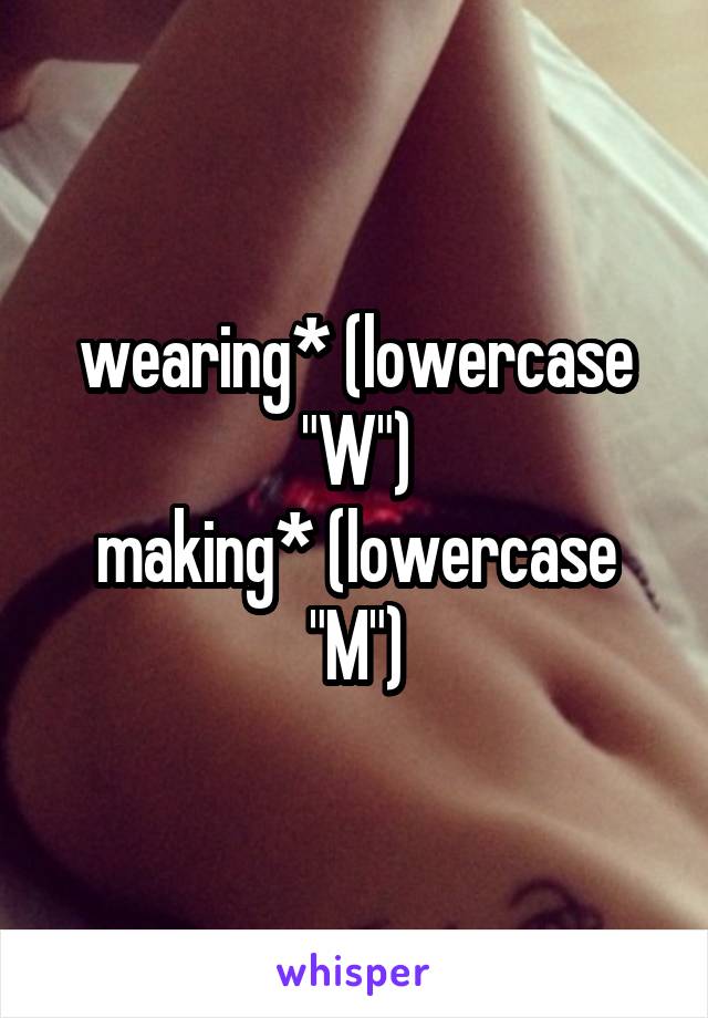 wearing* (lowercase "W")
making* (lowercase "M")