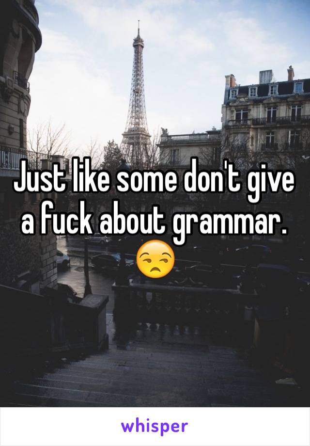 Just like some don't give a fuck about grammar. 😒