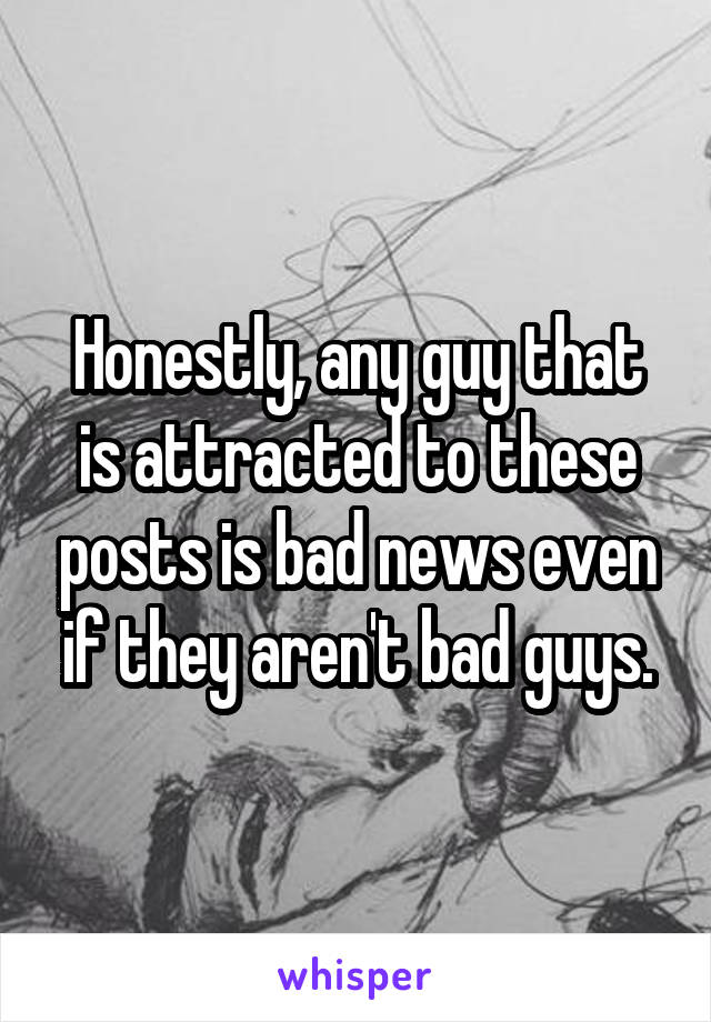 Honestly, any guy that is attracted to these posts is bad news even if they aren't bad guys.