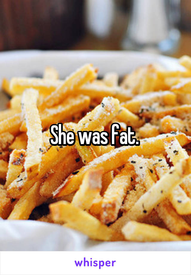She was fat. 