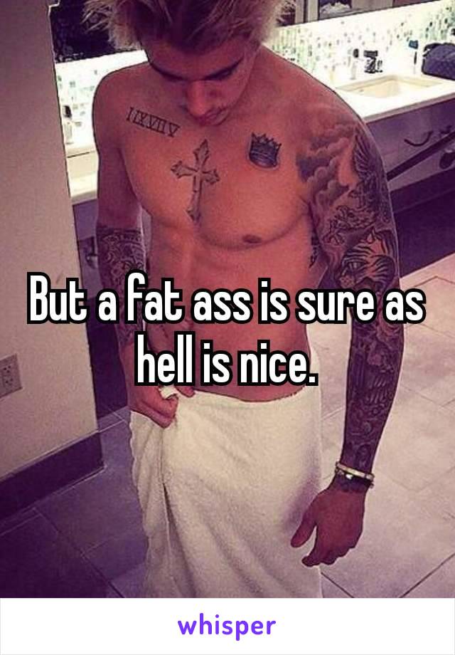 But a fat ass is sure​ as hell is nice.