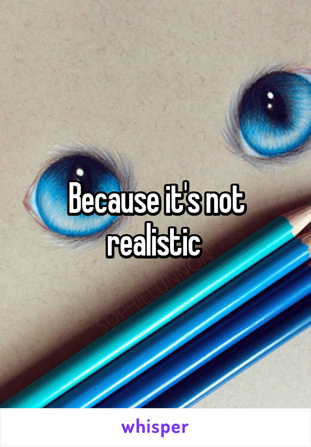 Because it's not realistic 