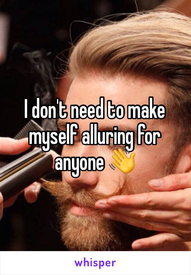 I don't need to make myself alluring for anyone 👋