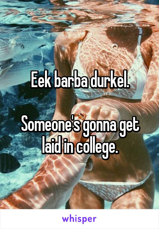 Eek barba durkel.

Someone's gonna get laid in college.