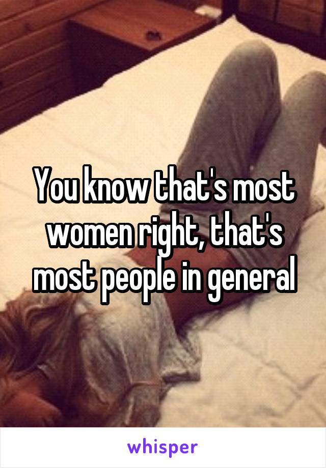 You know that's most women right, that's most people in general