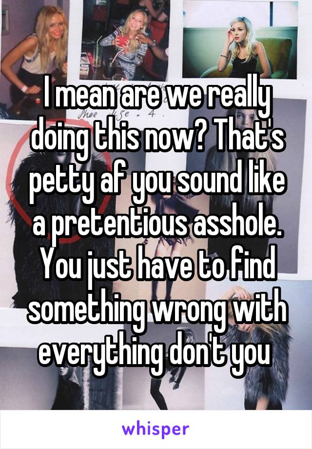 I mean are we really doing this now? That's petty af you sound like a pretentious asshole. You just have to find something wrong with everything don't you 