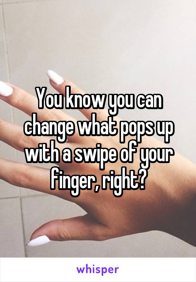 You know you can change what pops up with a swipe of your finger, right?