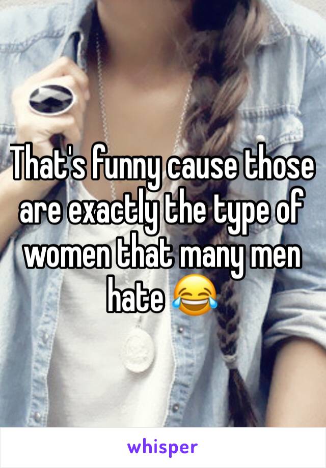 That's funny cause those are exactly the type of women that many men hate 😂
