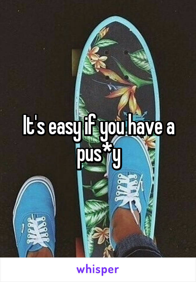 It's easy if you have a pus*y