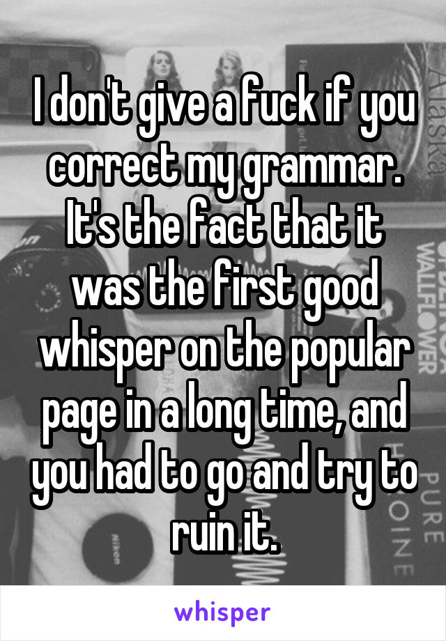 I don't give a fuck if you correct my grammar. It's the fact that it was the first good whisper on the popular page in a long time, and you had to go and try to ruin it.