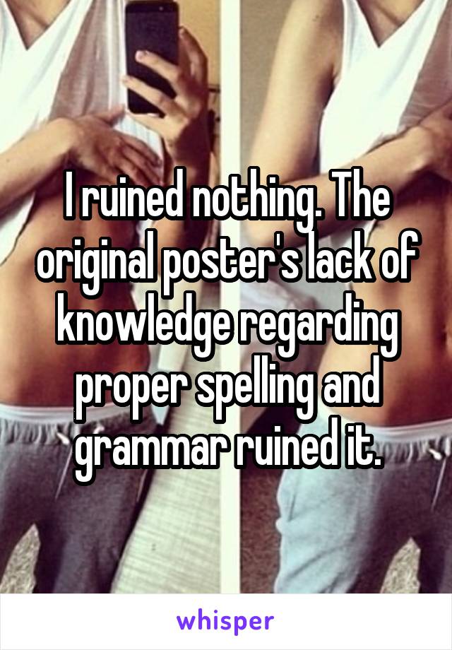 I ruined nothing. The original poster's lack of knowledge regarding proper spelling and grammar ruined it.