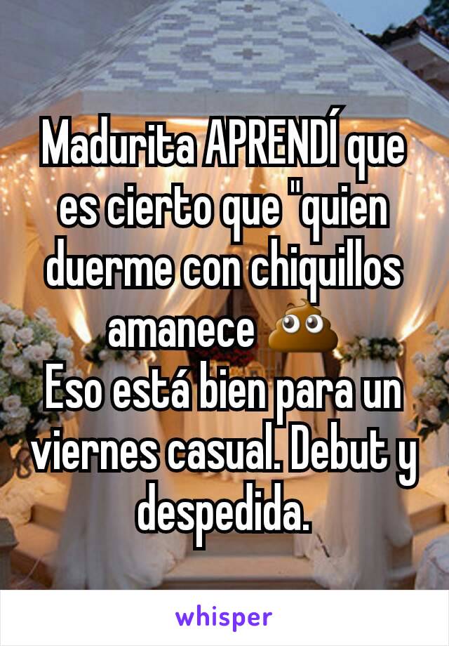 Madurita APRENDÍ que es cierto que "quien duerme con chiquillos amanece 💩
Eso está bien para un viernes casual. Debut y despedida.