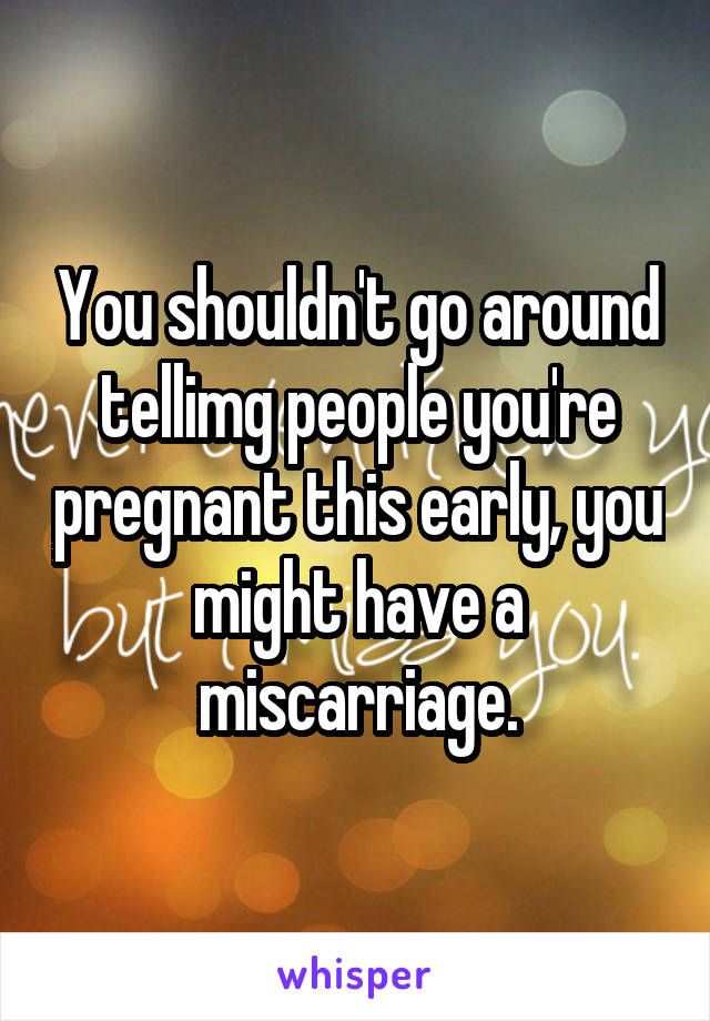 You shouldn't go around tellimg people you're pregnant this early, you might have a miscarriage.