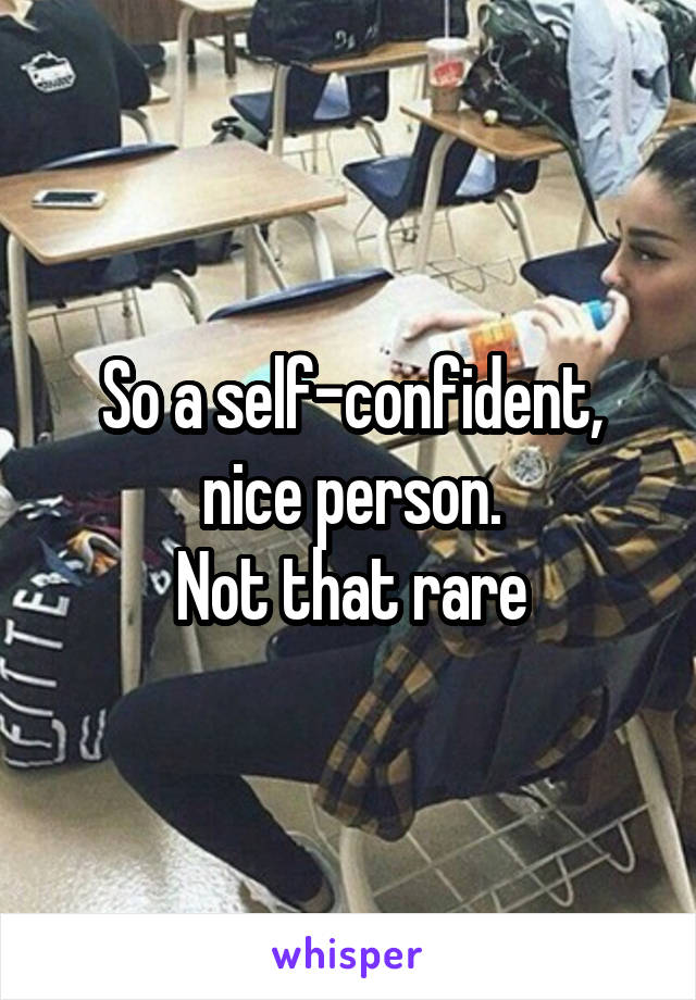So a self-confident, nice person.
Not that rare
