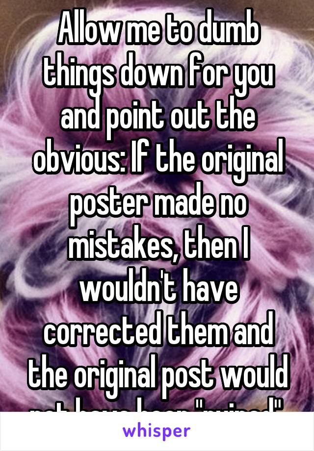 Allow me to dumb things down for you and point out the obvious: If the original poster made no mistakes, then I wouldn't have corrected them and the original post would not have been "ruined".