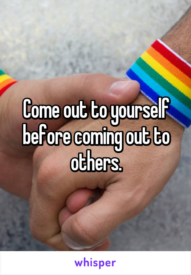 Come out to yourself before coming out to others.