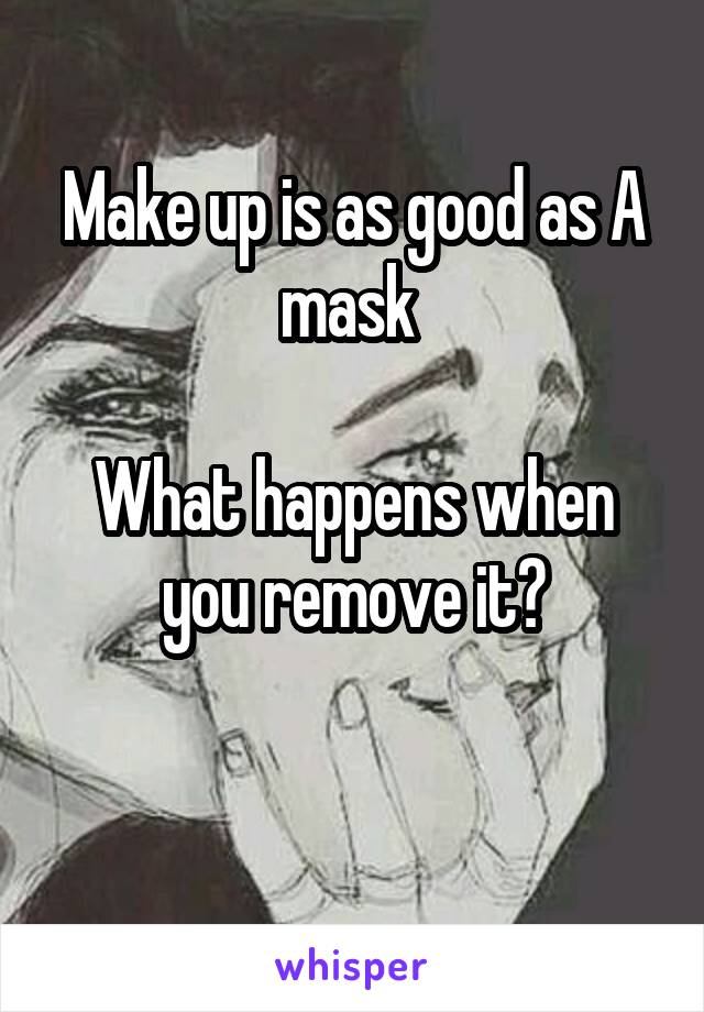 Make up is as good as A mask 

What happens when you remove it?

