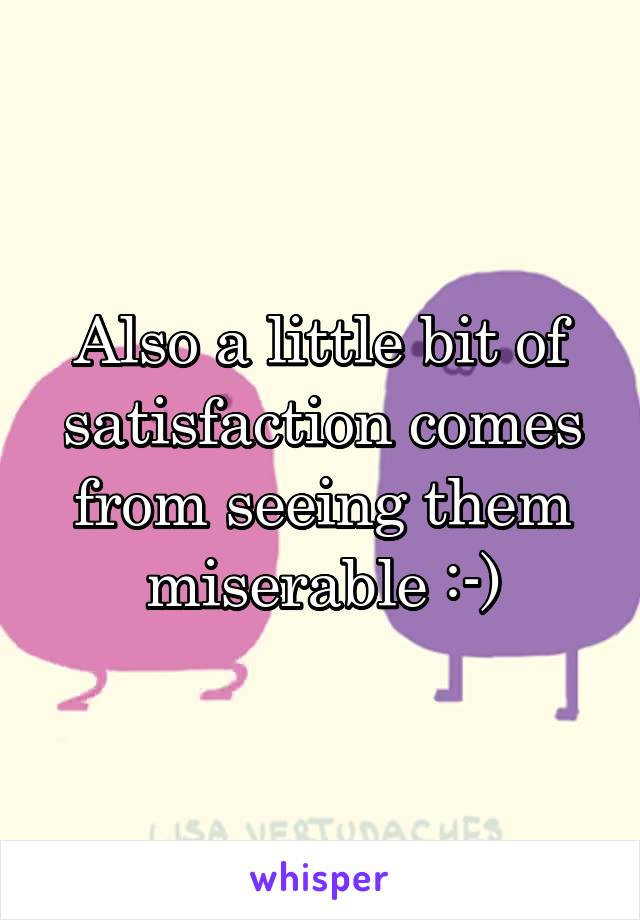 Also a little bit of satisfaction comes from seeing them miserable :-)